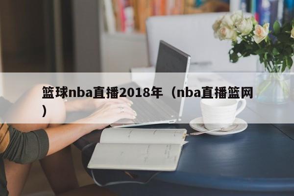 篮球nba直播2018年（nba直播篮网）