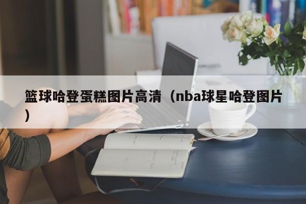 篮球哈登蛋糕图片高清（nba球星哈登图片）