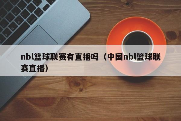 nbl篮球联赛有直播吗（中国nbl篮球联赛直播）