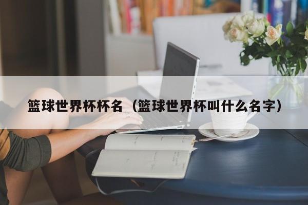 篮球世界杯杯名（篮球世界杯叫什么名字）