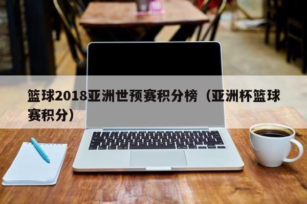 篮球2018亚洲世预赛积分榜（亚洲杯篮球赛积分）