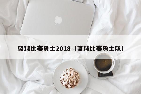 篮球比赛勇士2018（篮球比赛勇士队）