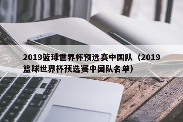 2019篮球世界杯预选赛中国队（2019篮球世界杯预选赛中国队名单）