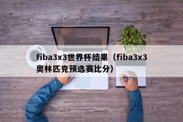 fiba3x3世界杯结果（fiba3x3奥林匹克预选赛比分）