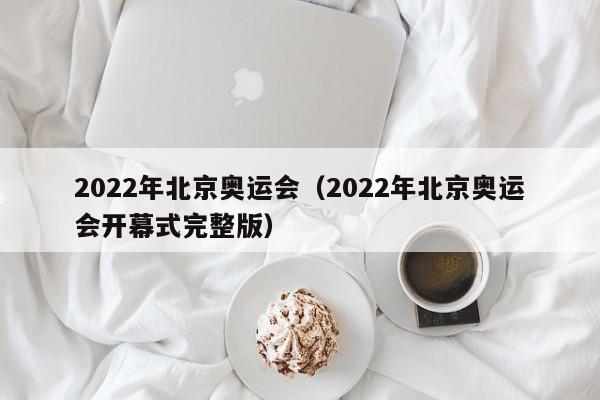 2022年北京奥运会（2022年北京奥运会开幕式完整版）