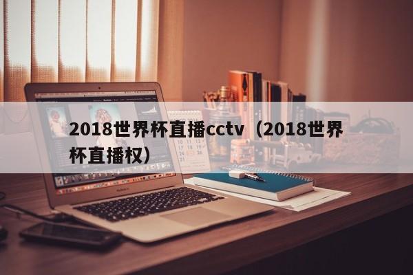 2018世界杯直播cctv（2018世界杯直播权）