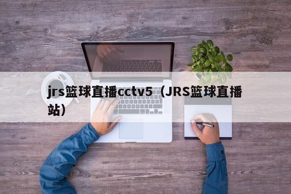 jrs篮球直播cctv5（JRS篮球直播站）