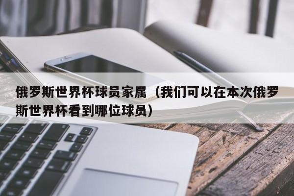 俄罗斯世界杯球员家属（我们可以在本次俄罗斯世界杯看到哪位球员）