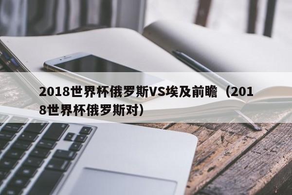 2018世界杯俄罗斯VS埃及前瞻（2018世界杯俄罗斯对）