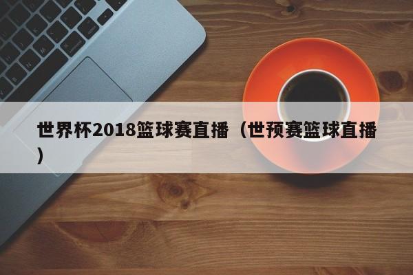 世界杯2018篮球赛直播（世预赛篮球直播）