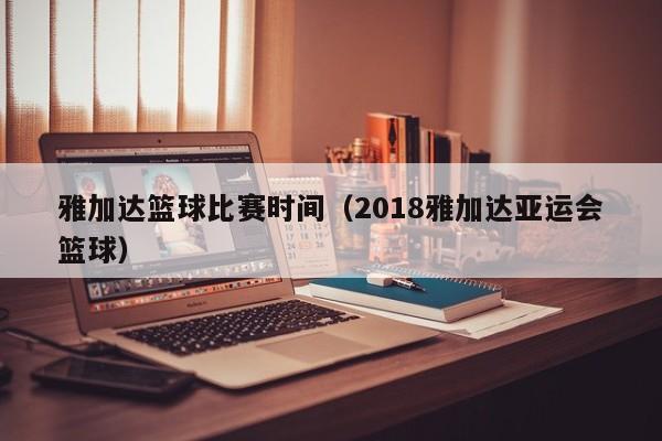 雅加达篮球比赛时间（2018雅加达亚运会篮球）