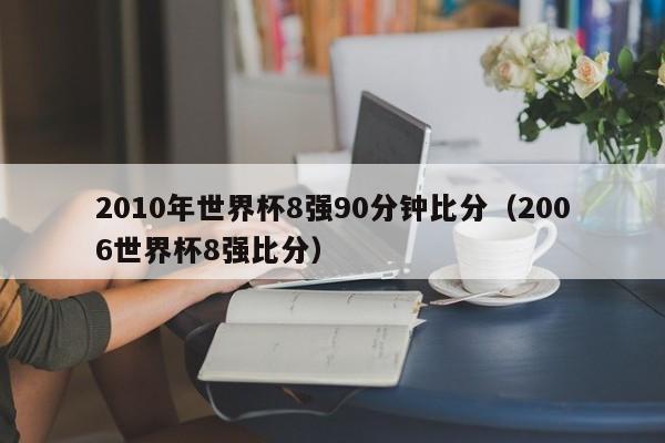 2010年世界杯8强90分钟比分（2006世界杯8强比分）