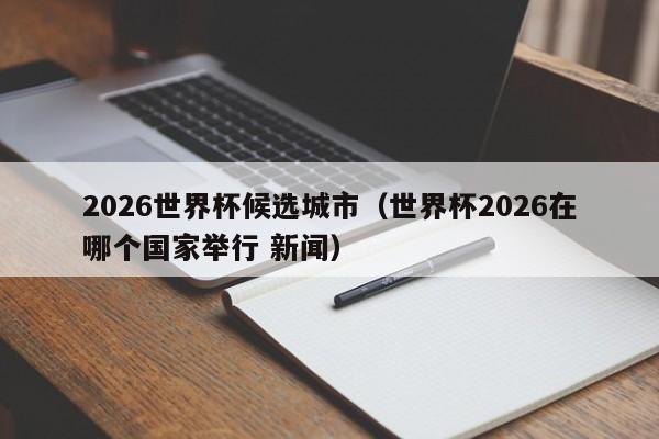 2026世界杯候选城市（世界杯2026在哪个国家举行 新闻）