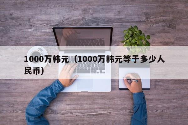 1000万韩元（1000万韩元等于多少人民币）