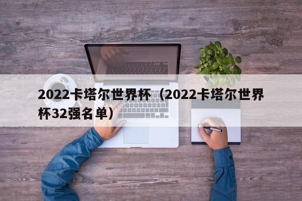 2022卡塔尔世界杯（2022卡塔尔世界杯32强名单）