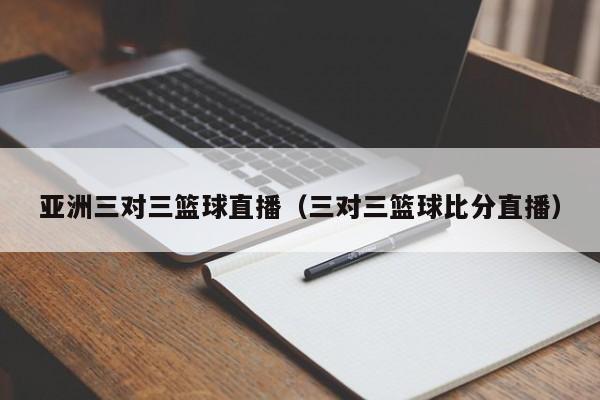 亚洲三对三篮球直播（三对三篮球比分直播）