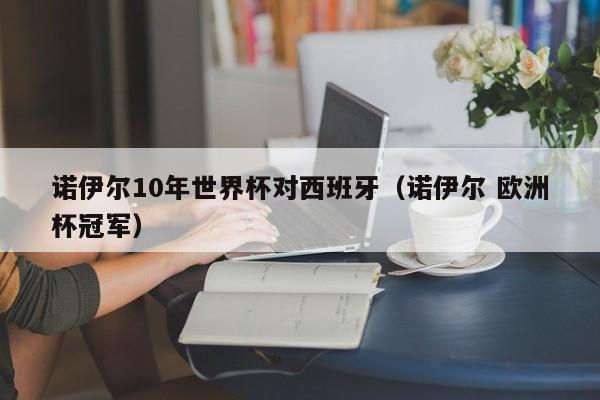 诺伊尔10年世界杯对西班牙（诺伊尔 欧洲杯冠军）