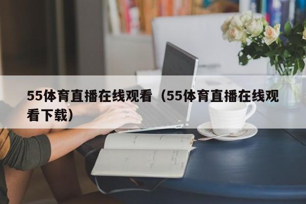 55体育直播在线观看（55体育直播在线观看下载）