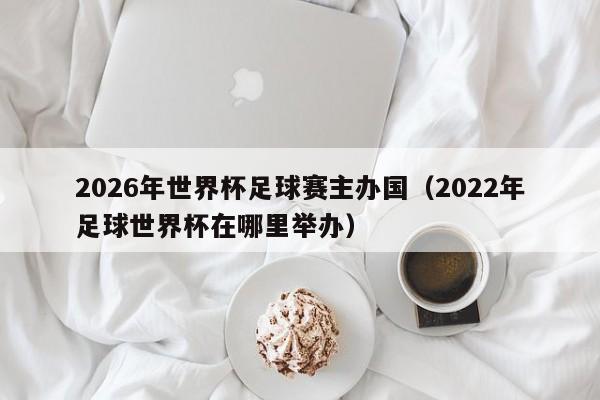 2026年世界杯足球赛主办国（2022年足球世界杯在哪里举办）