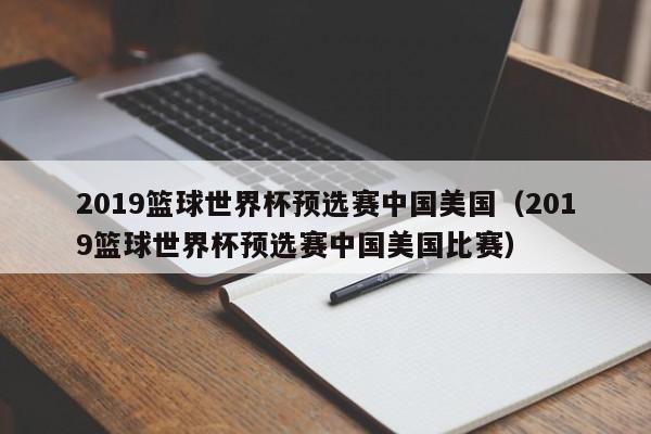 2019篮球世界杯预选赛中国美国（2019篮球世界杯预选赛中国美国比赛）