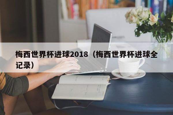 梅西世界杯进球2018（梅西世界杯进球全记录）