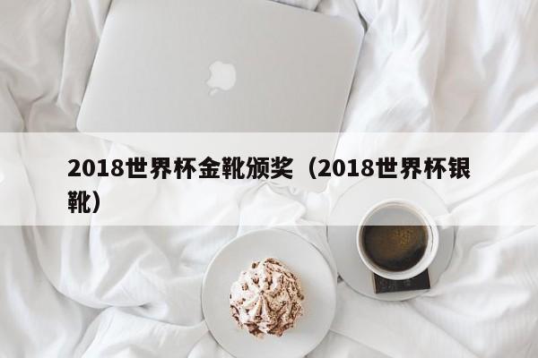 2018世界杯金靴颁奖（2018世界杯银靴）