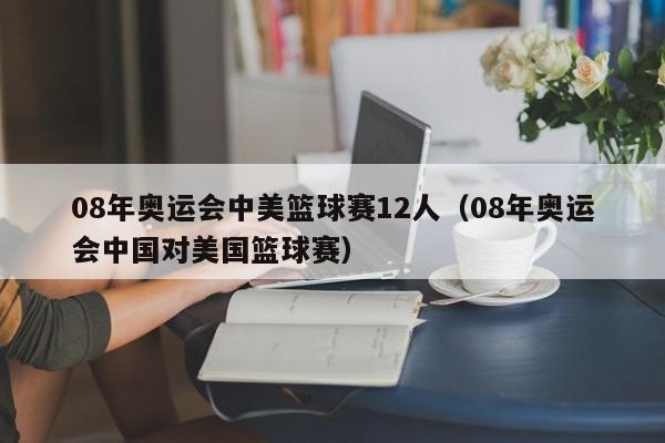 08年奥运会中美篮球赛12人（08年奥运会中国对美国篮球赛）