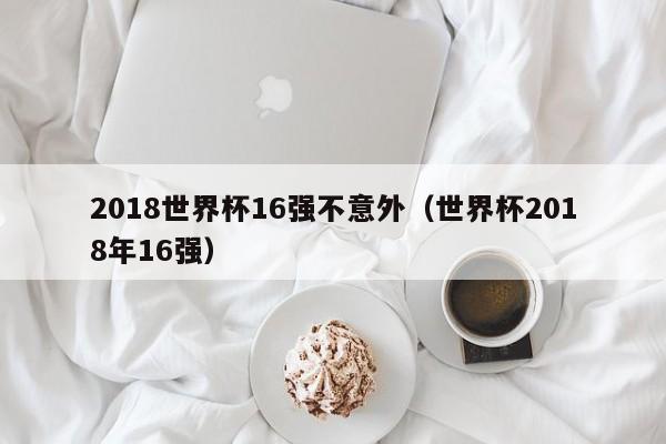 2018世界杯16强不意外（世界杯2018年16强）