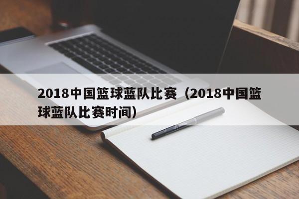 2018中国篮球蓝队比赛（2018中国篮球蓝队比赛时间）