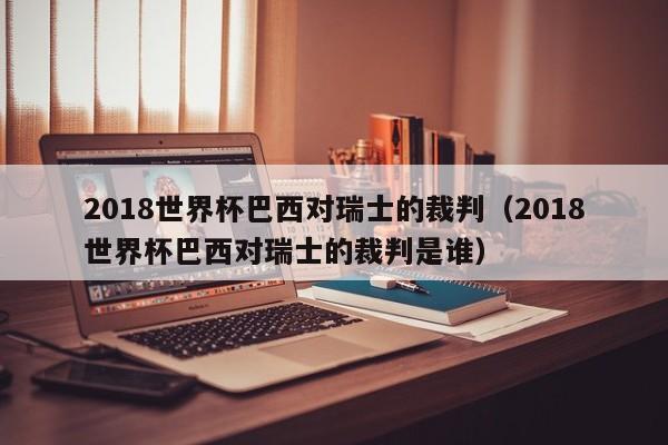 2018世界杯巴西对瑞士的裁判（2018世界杯巴西对瑞士的裁判是谁）