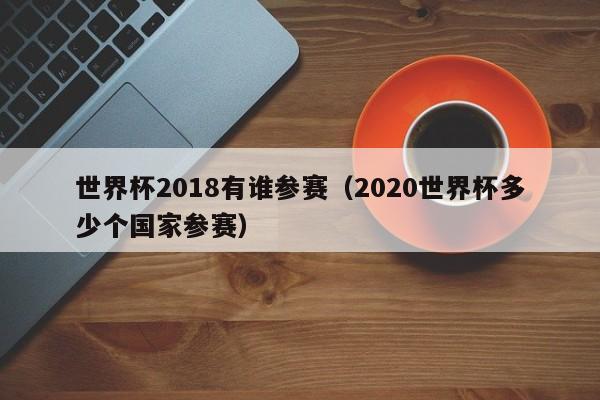 世界杯2018有谁参赛（2020世界杯多少个国家参赛）