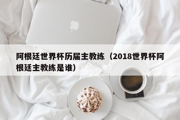 阿根廷世界杯历届主教练（2018世界杯阿根廷主教练是谁）