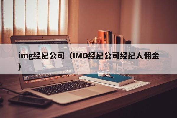 img经纪公司（IMG经纪公司经纪人佣金）