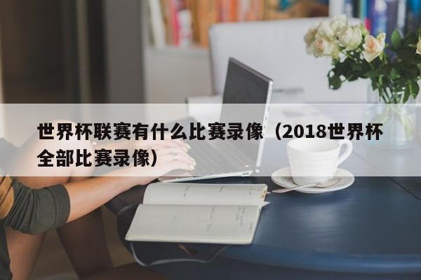 世界杯联赛有什么比赛录像（2018世界杯全部比赛录像）