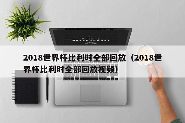 2018世界杯比利时全部回放（2018世界杯比利时全部回放视频）