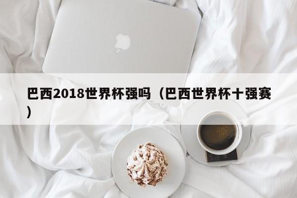 巴西2018世界杯强吗（巴西世界杯十强赛）