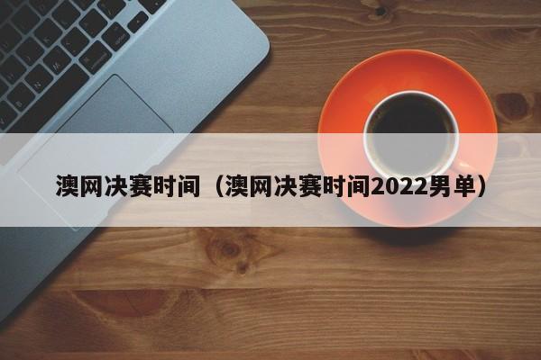 澳网决赛时间（澳网决赛时间2022男单）