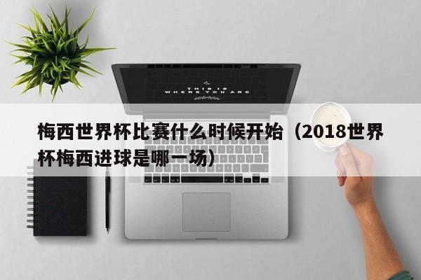 梅西世界杯比赛什么时候开始（2018世界杯梅西进球是哪一场）