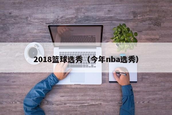 2018篮球选秀（今年nba选秀）