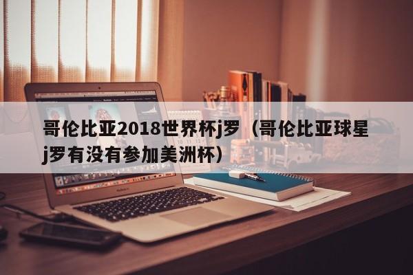 哥伦比亚2018世界杯j罗（哥伦比亚球星j罗有没有参加美洲杯）