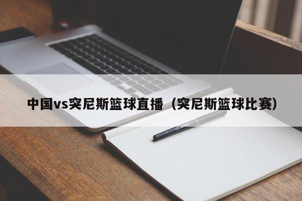 中国vs突尼斯篮球直播（突尼斯篮球比赛）