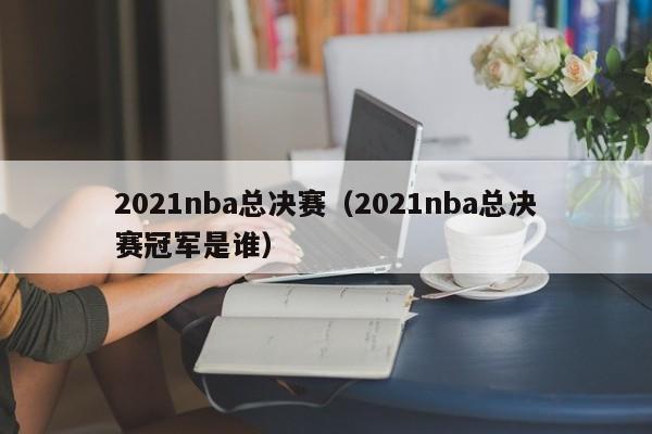 2021nba总决赛（2021nba总决赛冠军是谁）