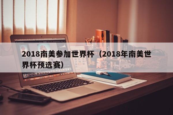 2018南美参加世界杯（2018年南美世界杯预选赛）