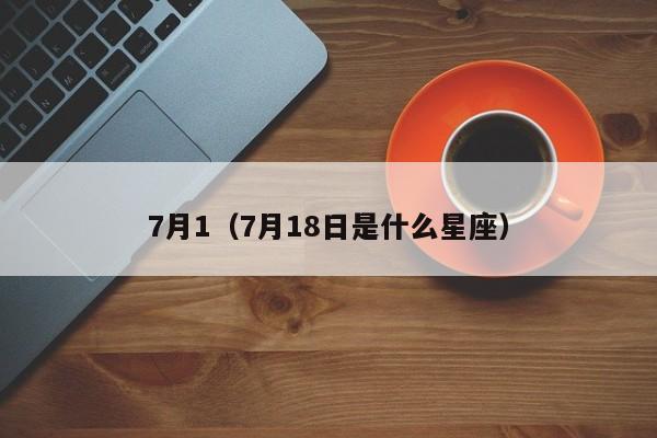 7月1（7月18日是什么星座）