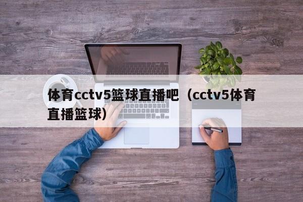 体育cctv5篮球直播吧（cctv5体育直播篮球）