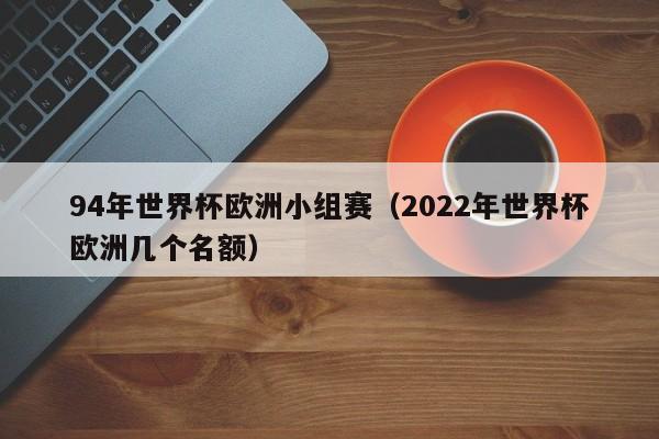 94年世界杯欧洲小组赛（2022年世界杯欧洲几个名额）