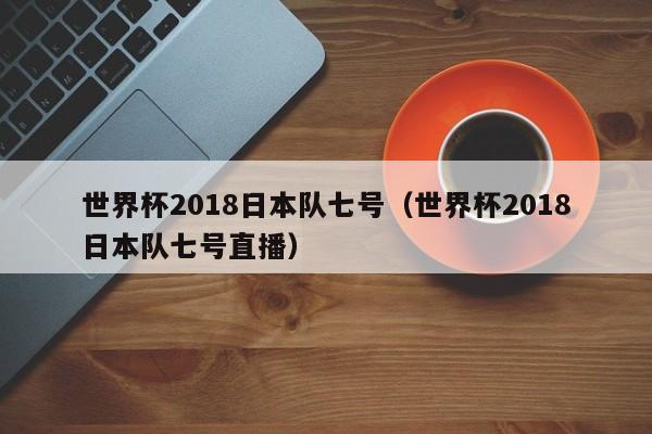 世界杯2018日本队七号（世界杯2018日本队七号直播）