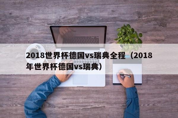 2018世界杯德国vs瑞典全程（2018年世界杯德国vs瑞典）