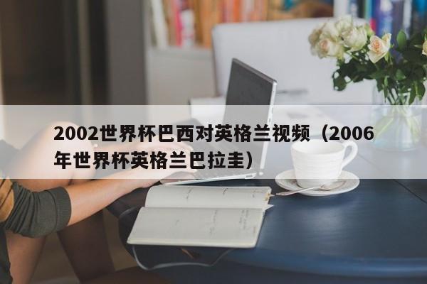 2002世界杯巴西对英格兰视频（2006年世界杯英格兰巴拉圭）