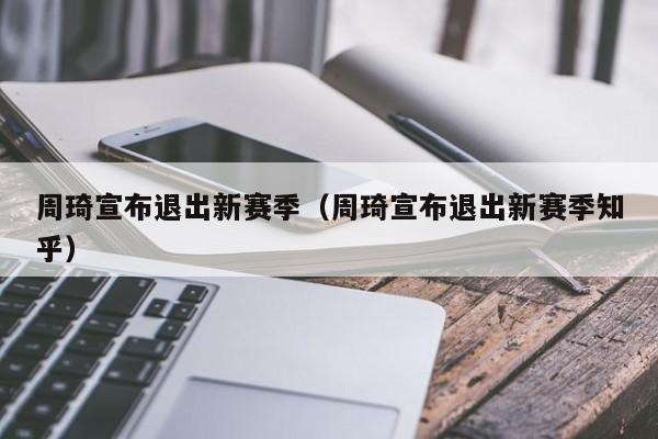 周琦宣布退出新赛季（周琦宣布退出新赛季知乎）